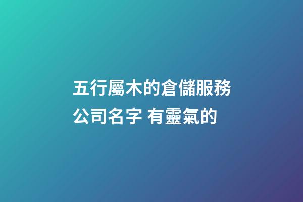 五行屬木的倉儲服務公司名字 有靈氣的-第1張-公司起名-玄機派